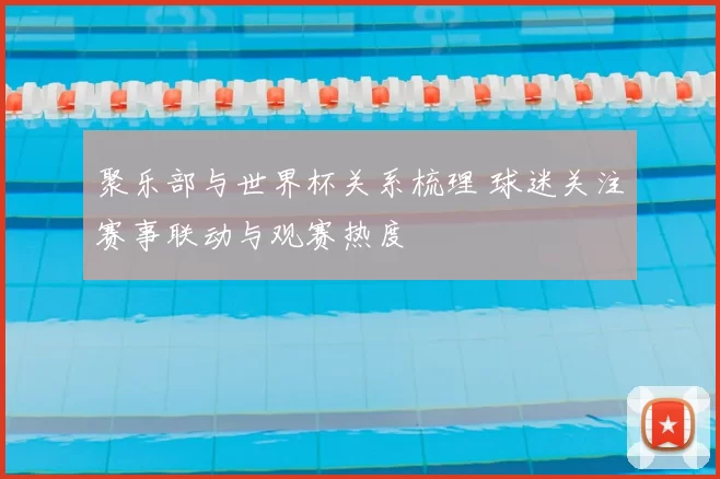 聚乐部与世界杯关系梳理 球迷关注赛事联动与观赛热度