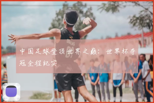 中国足球登顶世界之巅：世界杯夺冠全程纪实