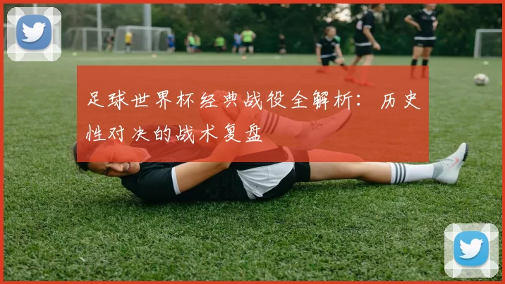 足球世界杯经典战役全解析:历史性对决的战术复盘