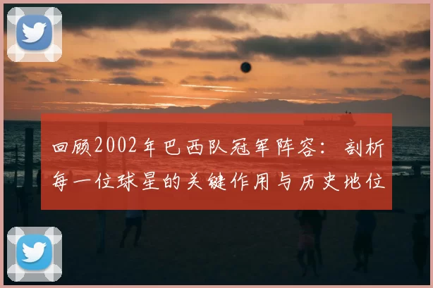 回顾2002年巴西队冠军阵容：剖析每一位球星的关键作用与历史地位