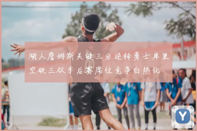 湖人詹姆斯关键三分逆转勇士库里空砍三双季后赛席位竞争白热化