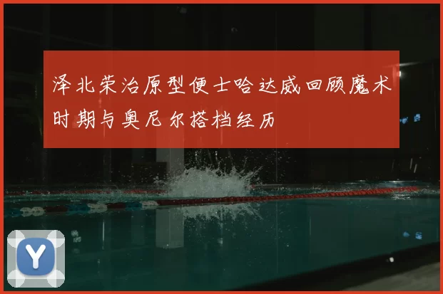 泽北荣治原型便士哈达威回顾魔术时期与奥尼尔搭档经历