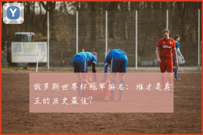 俄罗斯世界杯冠军排名:谁才是真正的历史最佳?