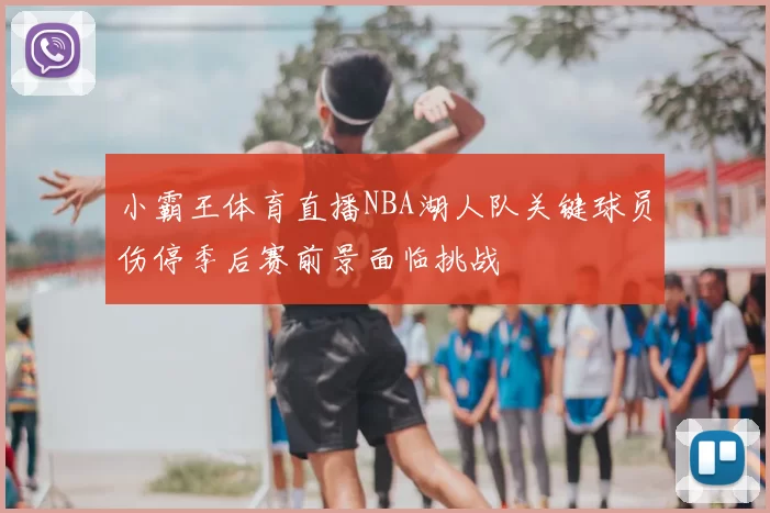 小霸王体育直播NBA湖人队关键球员伤停季后赛前景面临挑战