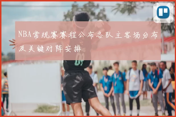 NBA常规赛赛程公布各队主客场分布及关键对阵安排