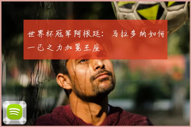 世界杯冠军阿根廷：马拉多纳如何一己之力加冕王座