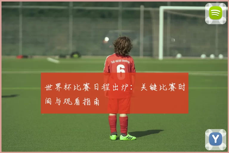 世界杯比赛日程出炉：关键比赛时间与观看指南