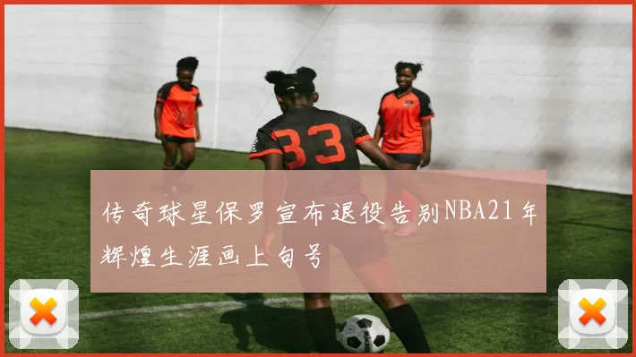 传奇球星保罗宣布退役告别NBA21年辉煌生涯画上句号