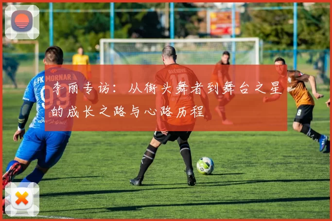 李丽专访：从街头舞者到舞台之星的成长之路与心路历程