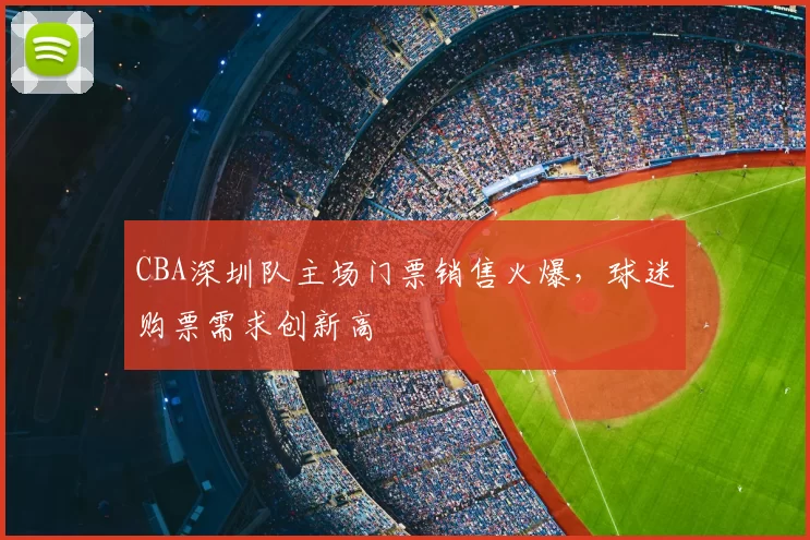 CBA深圳队主场门票销售火爆,球迷购票需求创新高