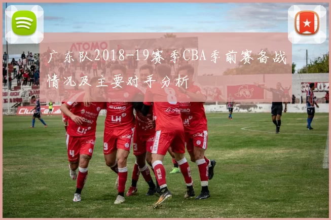 广东队2018-19赛季CBA季前赛备战情况及主要对手分析