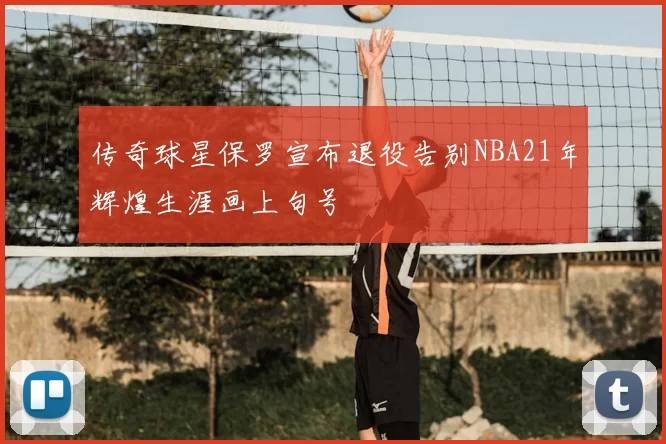 传奇球星保罗宣布退役告别NBA21年辉煌生涯画上句号