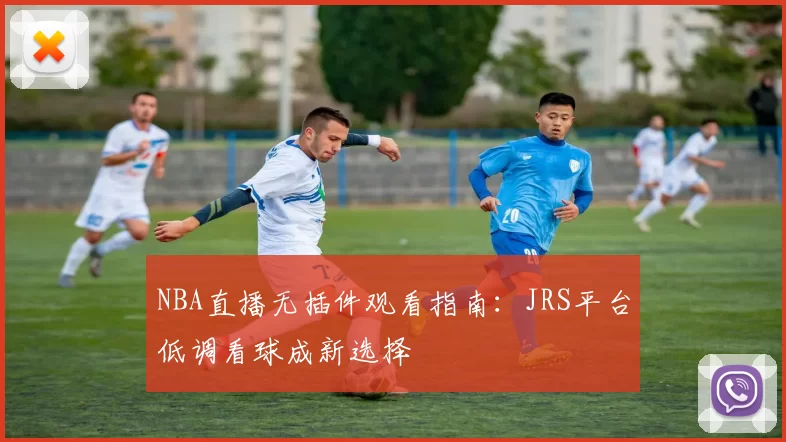 NBA直播无插件观看指南:JRS平台低调看球成新选择