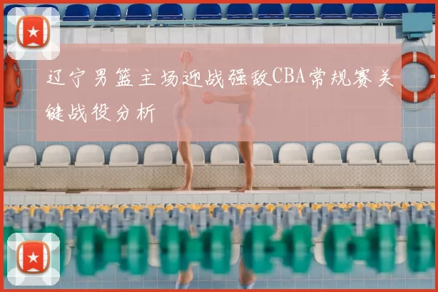 辽宁男篮主场迎战强敌CBA常规赛关键战役分析