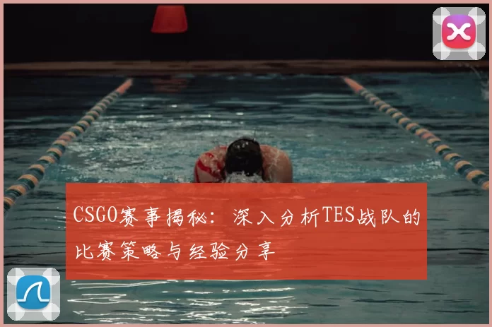 CSGO赛事揭秘：深入分析TES战队的比赛策略与经验分享