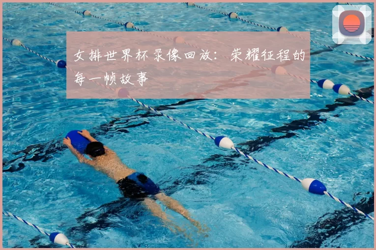 女排世界杯录像回放:荣耀征程的每一帧故事