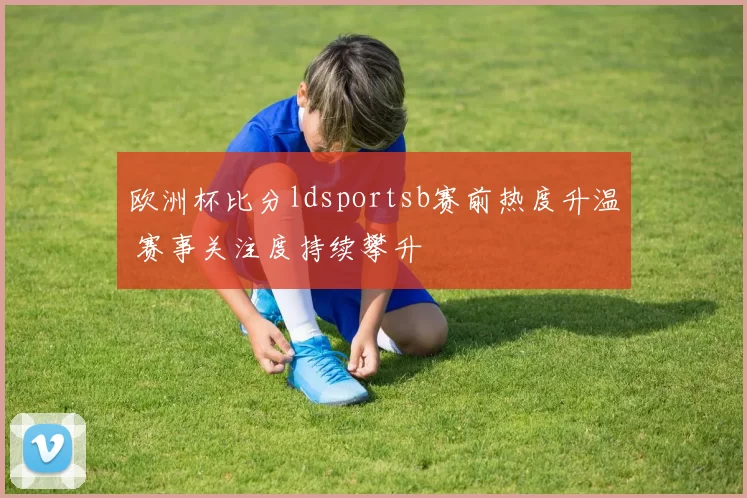 欧洲杯比分ldsportsb赛前热度升温 赛事关注度持续攀升