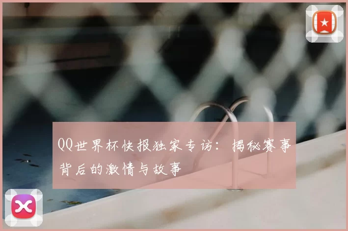 QQ世界杯快报独家专访:揭秘赛事背后的激情与故事