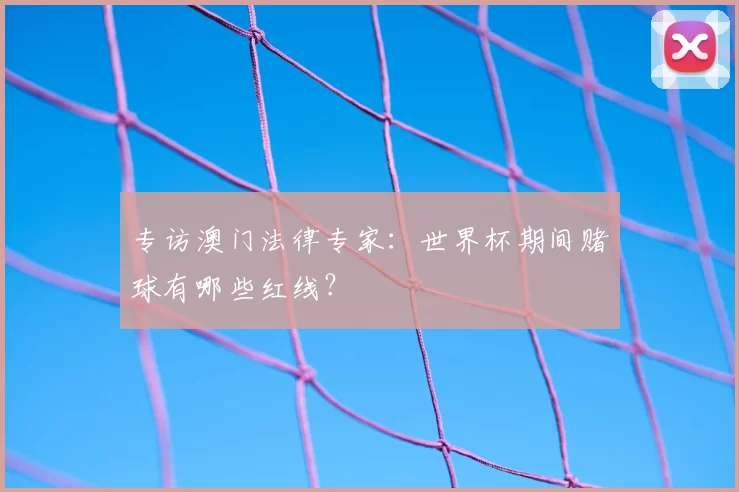 专访澳门法律专家:世界杯期间赌球有哪些红线?