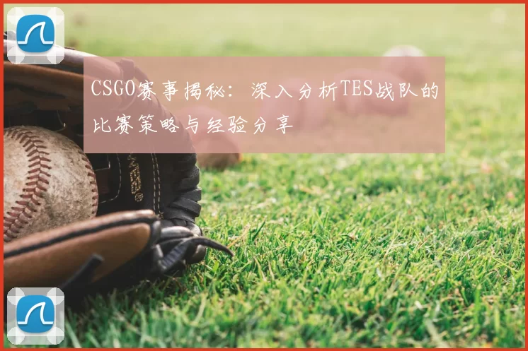CSGO赛事揭秘：深入分析TES战队的比赛策略与经验分享