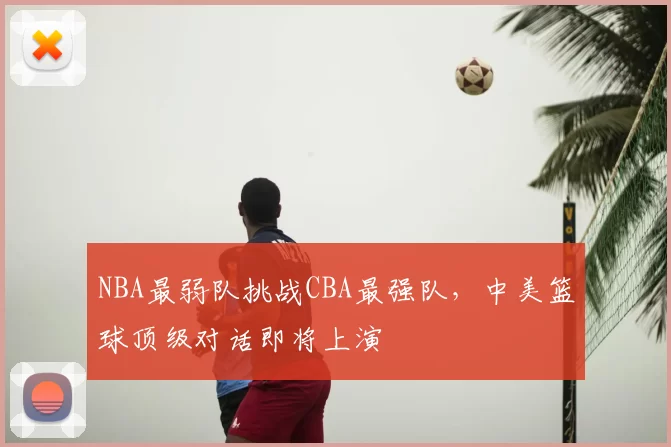 NBA最弱队挑战CBA最强队,中美篮球顶级对话即将上演