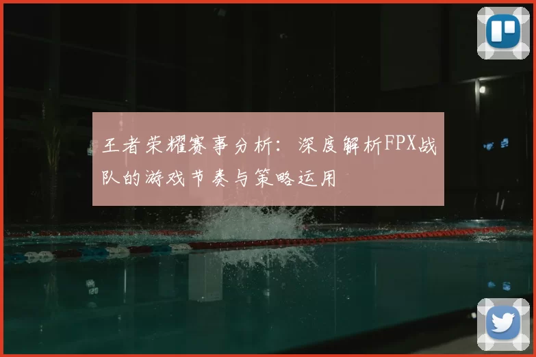 王者荣耀赛事分析:深度解析FPX战队的游戏节奏与策略运用