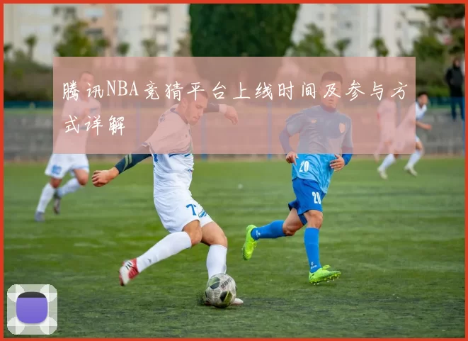 腾讯NBA竞猜平台上线时间及参与方式详解