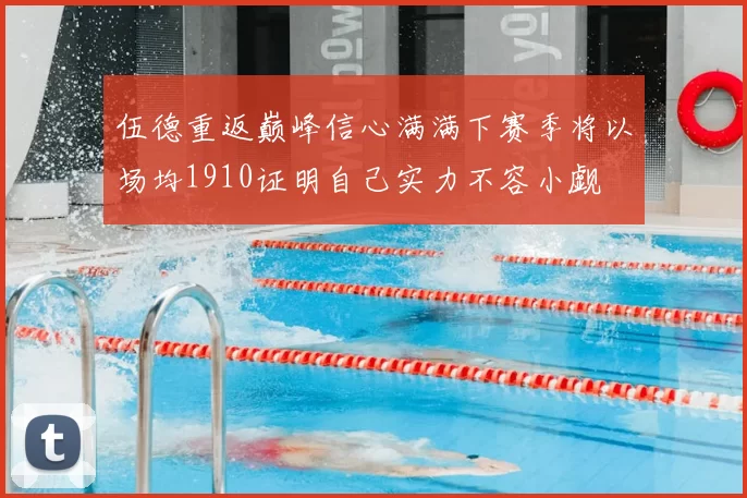 伍德重返巅峰信心满满下赛季将以场均1910证明自己实力不容小觑