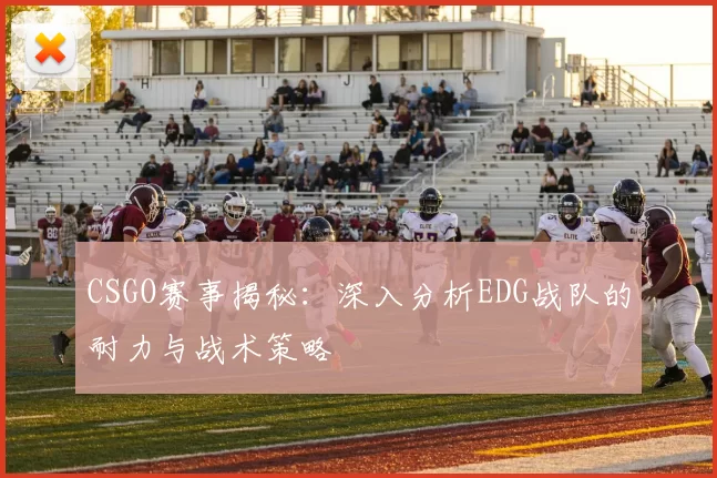 CSGO赛事揭秘:深入分析EDG战队的耐力与战术策略