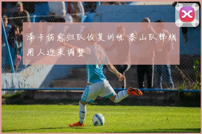泽卡伤愈归队恢复训练 泰山队锋线用人迎来调整