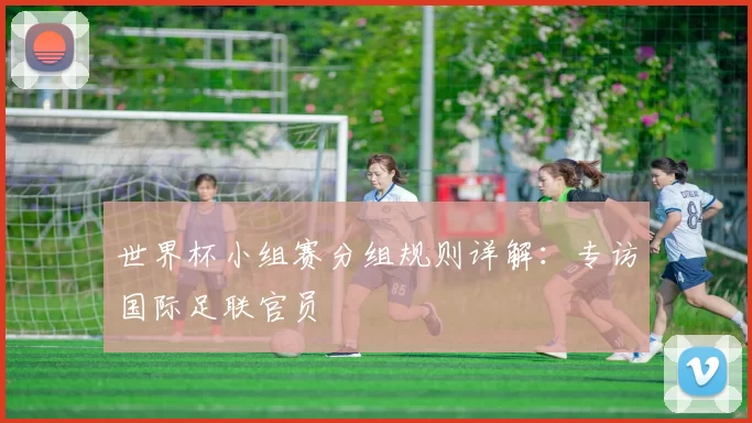 世界杯小组赛分组规则详解：专访国际足联官员