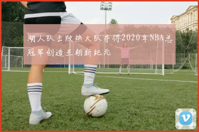 湖人队击败热火队夺得2020年NBA总冠军创造王朝新纪元