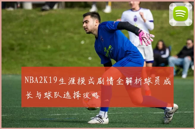 NBA2K19生涯模式剧情全解析球员成长与球队选择攻略