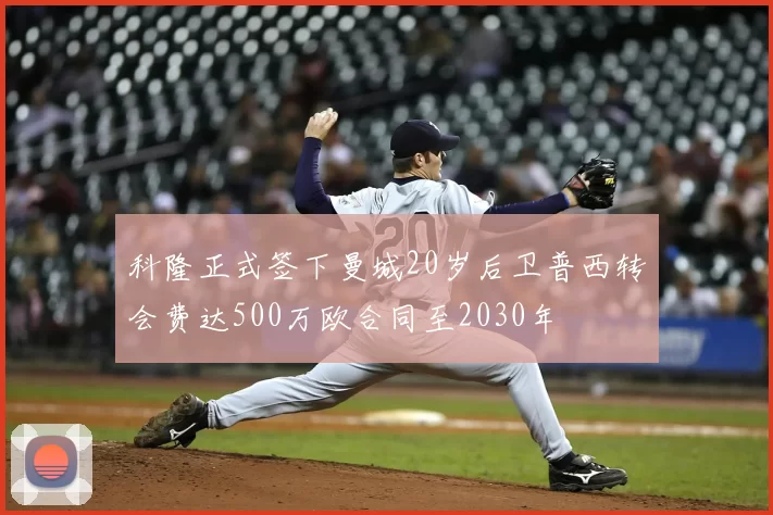 科隆正式签下曼城20岁后卫普西转会费达500万欧合同至2030年