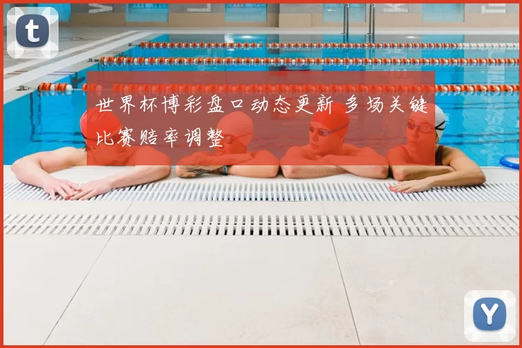 世界杯博彩盘口动态更新 多场关键比赛赔率调整