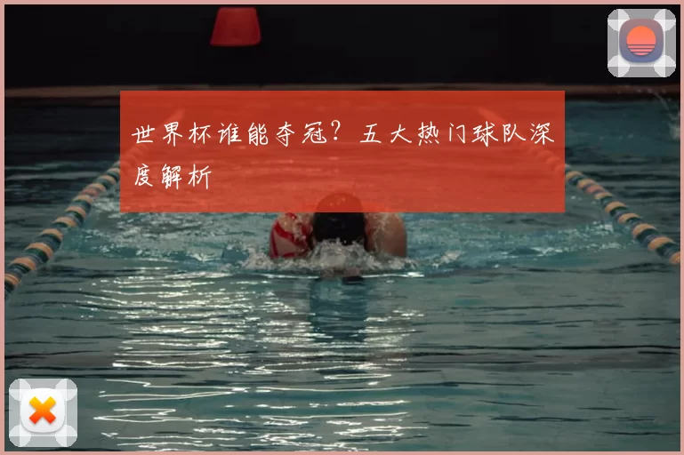 世界杯谁能夺冠？五大热门球队深度解析