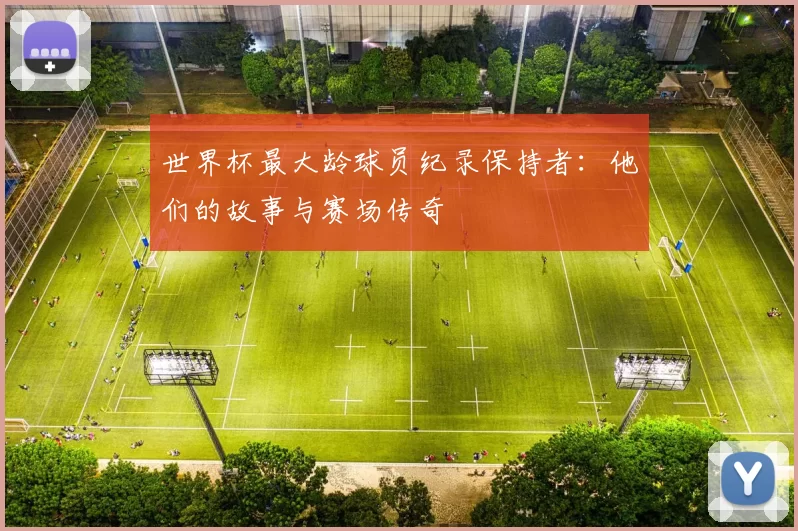 世界杯最大龄球员纪录保持者:他们的故事与赛场传奇