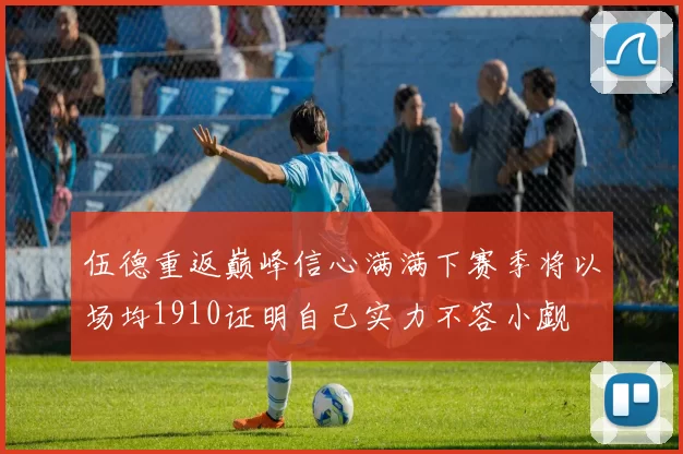 伍德重返巅峰信心满满下赛季将以场均1910证明自己实力不容小觑