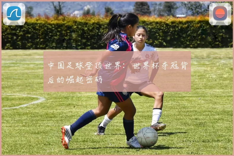 中国足球登顶世界：世界杯夺冠背后的崛起密码