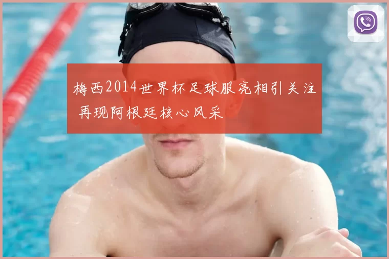 梅西2014世界杯足球服亮相引关注 再现阿根廷核心风采