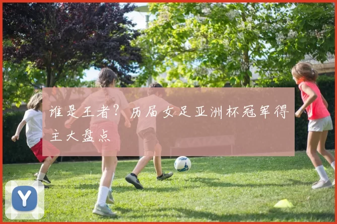 谁是王者？历届女足亚洲杯冠军得主大盘点