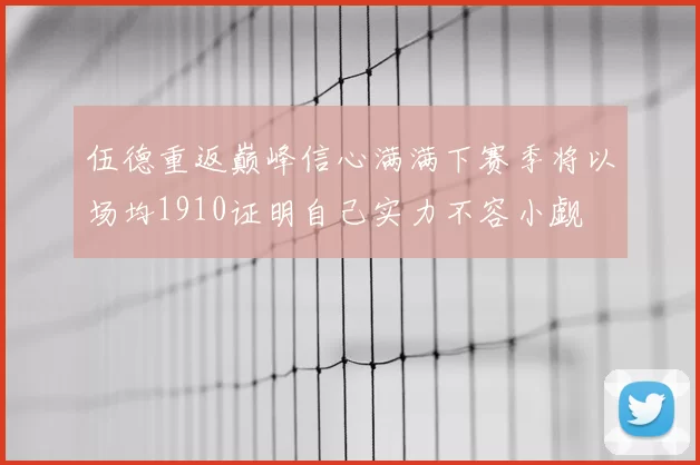 伍德重返巅峰信心满满下赛季将以场均1910证明自己实力不容小觑