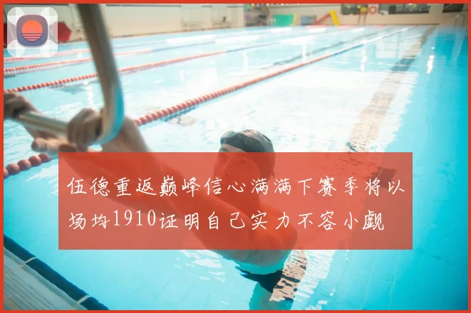 伍德重返巅峰信心满满下赛季将以场均1910证明自己实力不容小觑