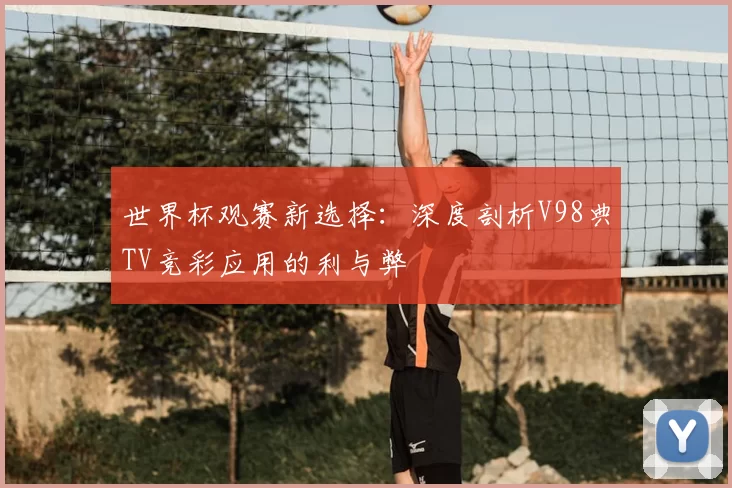 世界杯观赛新选择：深度剖析V98典TV竞彩应用的利与弊
