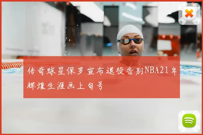 传奇球星保罗宣布退役告别NBA21年辉煌生涯画上句号