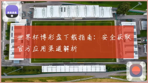 世界杯博彩盘下载指南：安全获取官方应用渠道解析