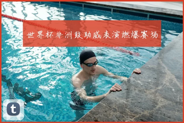 世界杯非洲鼓助威表演燃爆赛场