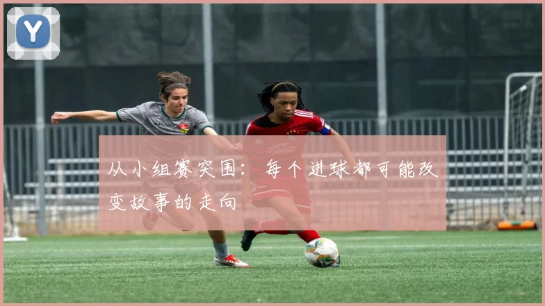 从小组赛突围:每个进球都可能改变故事的走向