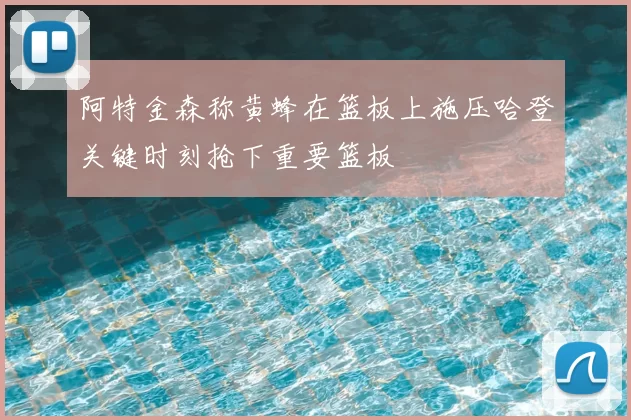 阿特金森称黄蜂在篮板上施压哈登关键时刻抢下重要篮板