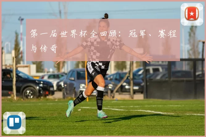 第一届世界杯全回顾：冠军、赛程与传奇